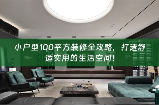 小户型100平方装修全攻略，打造舒适实用的生活空间！