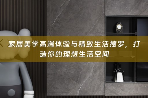 家居美学高端体验与精致生活搜罗，打造你的理想生活空间