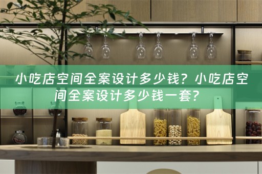 小吃店空间全案设计多少钱？小吃店空间全案设计多少钱一套？ 
