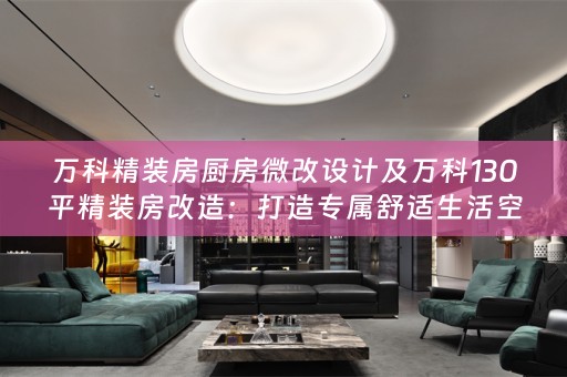 万科精装房厨房微改设计及万科130平精装房改造：打造专属舒适生活空间