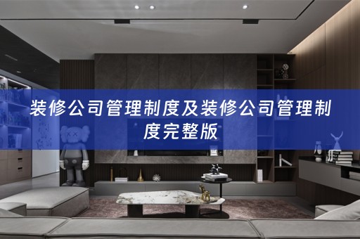 装修公司管理制度及装修公司管理制度完整版