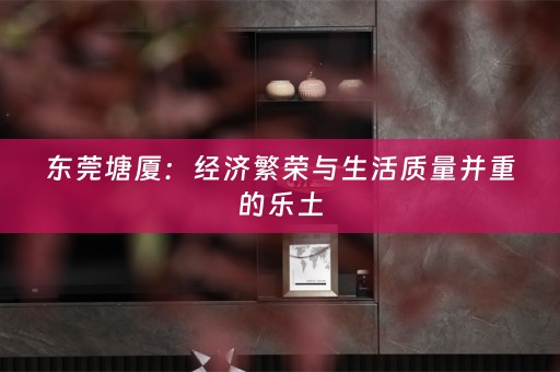 东莞塘厦：经济繁荣与生活质量并重的乐土