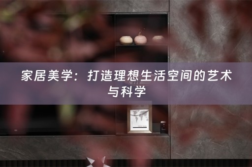 家居美学：打造理想生活空间的艺术与科学