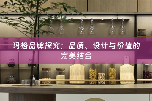 玛格品牌探究：品质、设计与价值的完美结合
