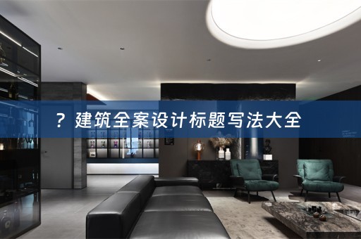 ？建筑全案设计标题写法大全 