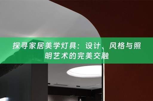 探寻家居美学灯具：设计、风格与照明艺术的完美交融