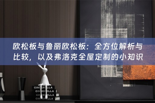 欧松板与鲁丽欧松板：全方位解析与比较，以及弗洛克的小知识分享