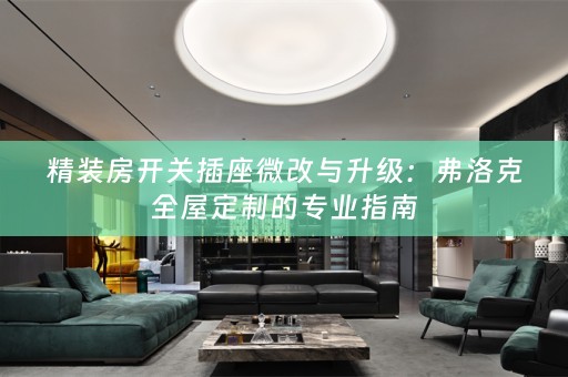 精装房开关插座微改与升级：弗洛克的专业指南