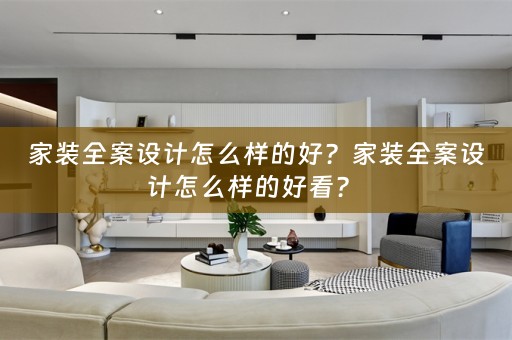 家装全案设计怎么样的好？家装全案设计怎么样的好看？ 