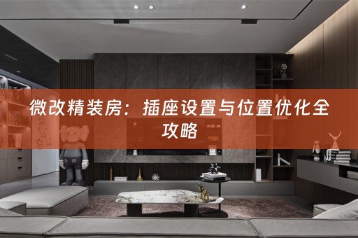 微改精装房：插座设置与位置优化全攻略