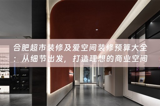 合肥超市装修及爱空间装修预算大全：从细节出发，打造理想的商业空间