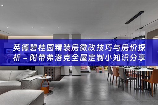 英德碧桂园精装房微改技巧与房价探析 - 附带弗洛克全屋定制小知识分享