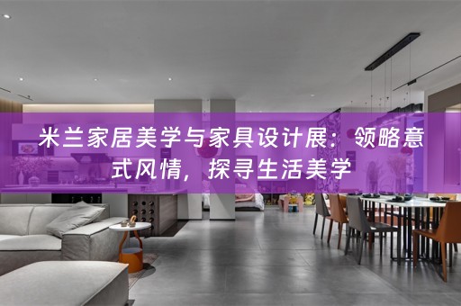 米兰家居美学与家具设计展：领略意式风情，探寻生活美学