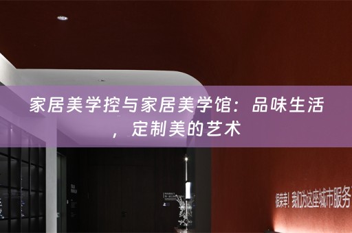家居美学控与家居美学馆：品味生活，定制美的艺术