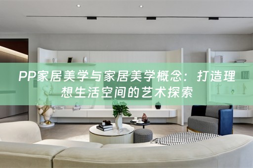 PP家居美学与家居美学概念：打造理想生活空间的艺术探索