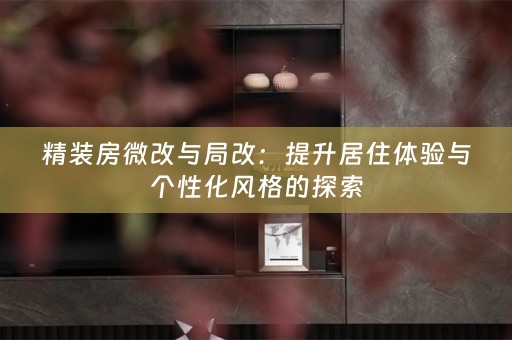 精装房微改与局改：提升居住体验与个性化风格的探索