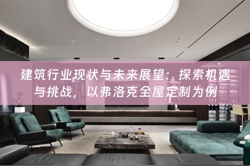 建筑行业现状与未来展望：探索机遇与挑战，以弗洛克为例