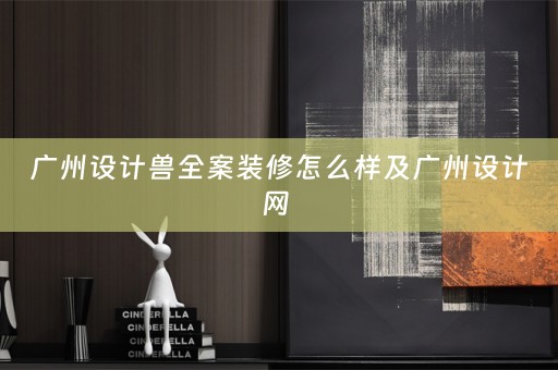 广州设计兽全案装修怎么样及广州设计网 