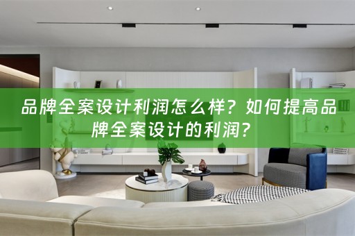 品牌全案设计利润怎么样？如何提高品牌全案设计的利润？ 