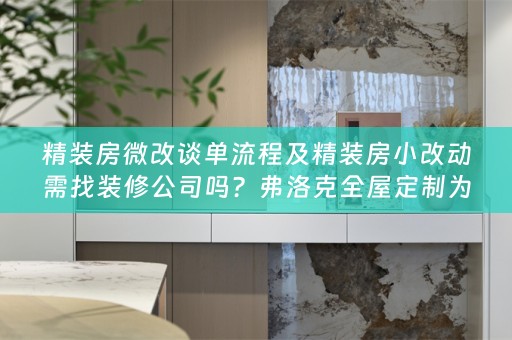 精装房微改谈单流程及精装房小改动需找装修公司吗？弗洛克为您解析