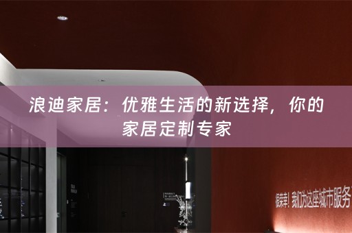 浪迪家居：优雅生活的新选择，你的家居定制专家
