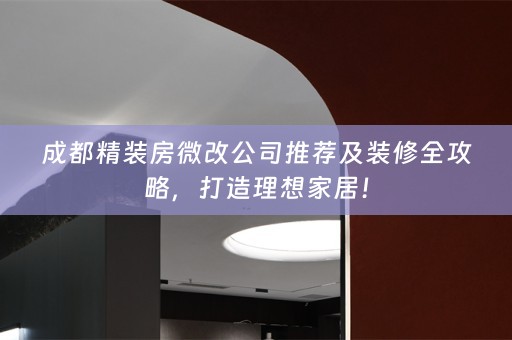 成都精装房微改公司推荐及装修全攻略，打造理想家居！