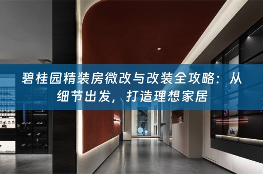碧桂园精装房微改与改装全攻略：从细节出发，打造理想家居