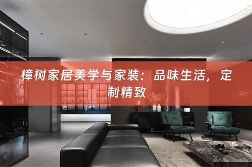 樟树家居美学与家装：品味生活，定制精致