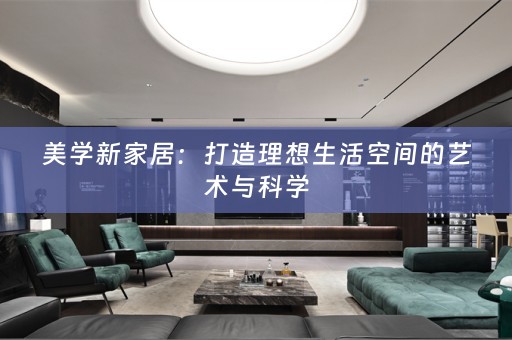 美学新家居：打造理想生活空间的艺术与科学