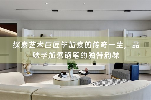 探索艺术巨匠毕加索的传奇一生，品味毕加索钢笔的独特韵味
