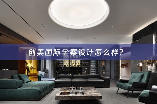 创美国际全案设计怎么样？ 