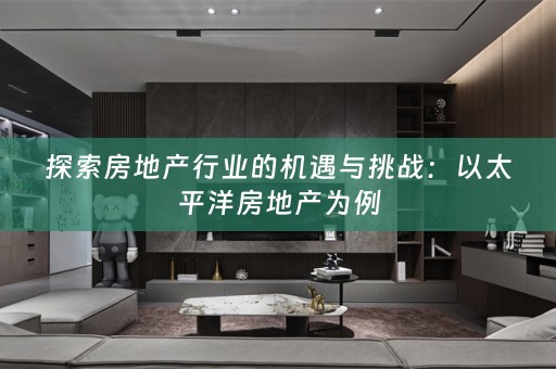 探索房地产行业的机遇与挑战：以太平洋房地产为例