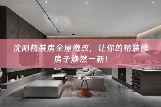 沈阳精装房全屋微改，让你的精装修房子焕然一新！