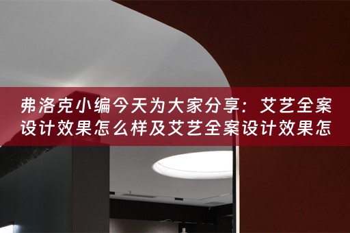 弗洛克小编今天为大家分享：艾艺全案设计效果怎么样及艾艺全案设计效果怎么样啊 