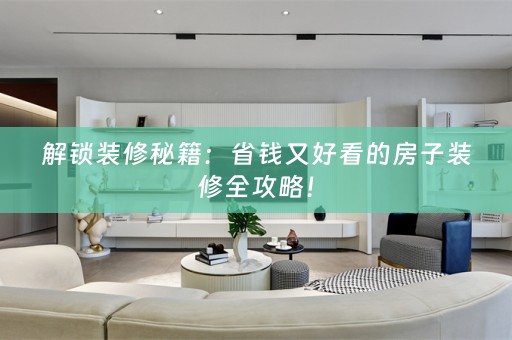 解锁装修秘籍：省钱又好看的房子装修全攻略！