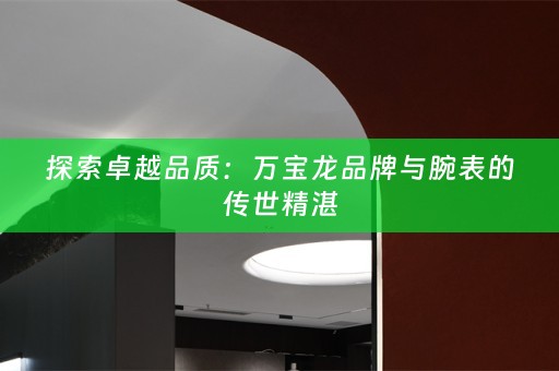 探索卓越品质：万宝龙品牌与腕表的传世精湛