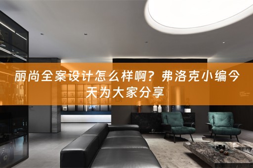 丽尚全案设计怎么样啊？弗洛克小编今天为大家分享 