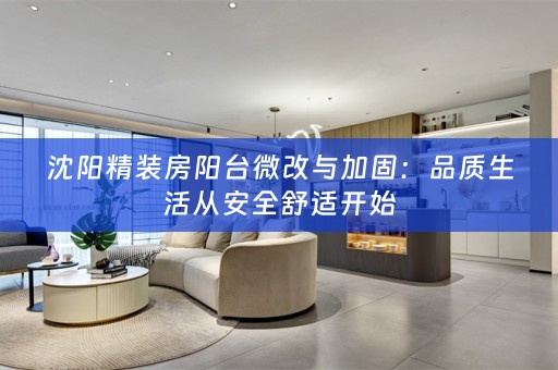 沈阳精装房阳台微改与加固：品质生活从安全舒适开始