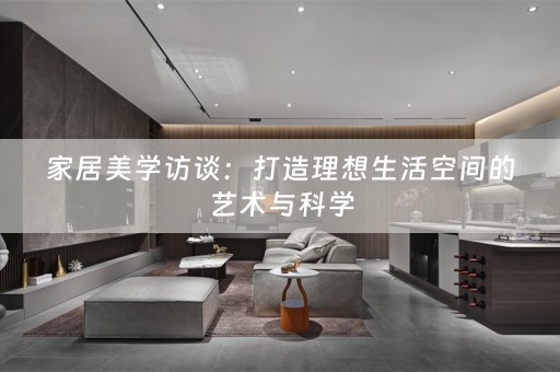 家居美学访谈：打造理想生活空间的艺术与科学