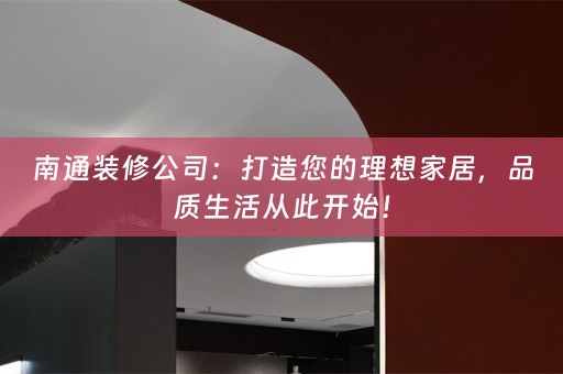 南通装修公司：打造您的理想家居，品质生活从此开始！