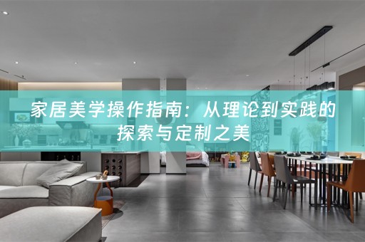 家居美学操作指南：从理论到实践的探索与定制之美