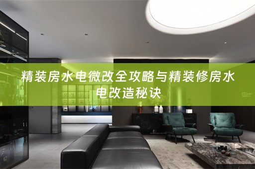 精装房水电微改全攻略与精装修房水电改造秘诀