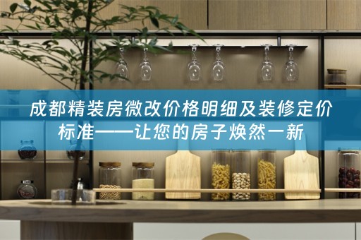 成都精装房微改价格明细及装修定价标准——让您的房子焕然一新