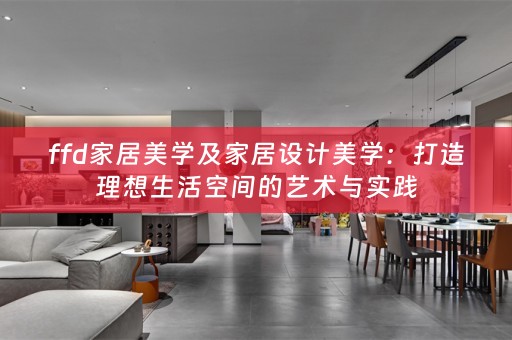 ffd家居美学及家居设计美学：打造理想生活空间的艺术与实践