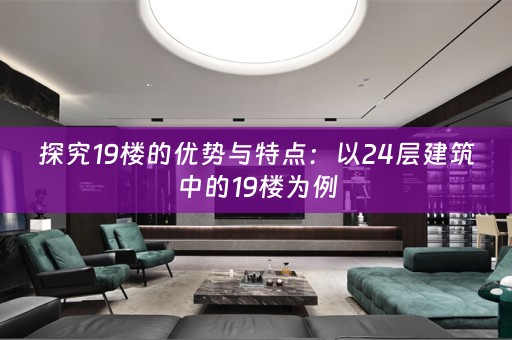 探究19楼的优势与特点：以24层建筑中的19楼为例