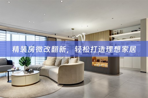 精装房微改翻新，轻松打造理想家居