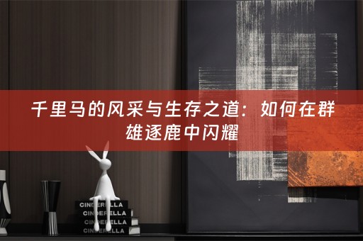 千里马的风采与生存之道：如何在群雄逐鹿中闪耀