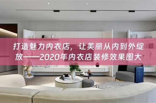 打造魅力内衣店，让美丽从内到外绽放——2020年内衣店装修效果图大全