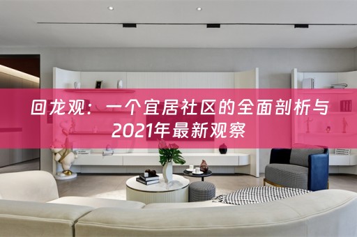 回龙观：一个宜居社区的全面剖析与2021年最新观察