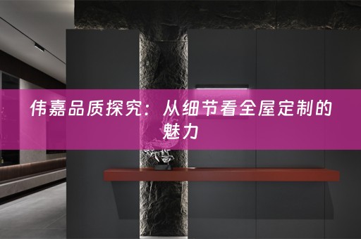 伟嘉品质探究：从细节看的魅力